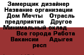 Замерщик-дизайнер › Название организации ­ Дом Мечты › Отрасль предприятия ­ Другое › Минимальный оклад ­ 30 000 - Все города Работа » Вакансии   . Адыгея респ.